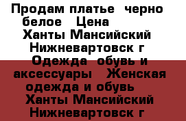 Продам платье  черно- белое › Цена ­ 2 000 - Ханты-Мансийский, Нижневартовск г. Одежда, обувь и аксессуары » Женская одежда и обувь   . Ханты-Мансийский,Нижневартовск г.